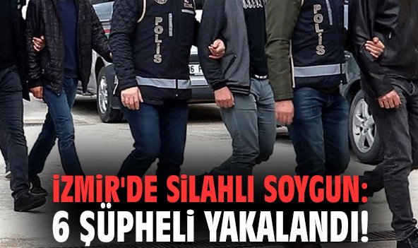 İzmir'de silahlı soygun: 6 şüpheli yakalandı