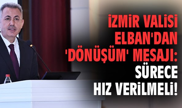 İzmir Valisi Elban'dan 'dönüşüm' mesajı: Sürece hız verilmeli!
