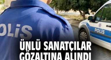Ünlü sanatçılar gözaltına alındı