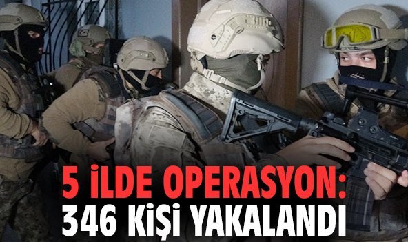 5 ilde operasyon: 346 kişi yakalandı