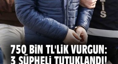 750 bin TL'lik vurgun: 3 şüpheli tutuklandı!