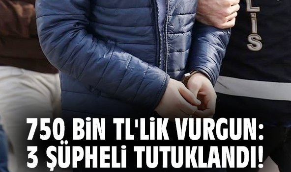 750 bin TL'lik vurgun: 3 şüpheli tutuklandı!
