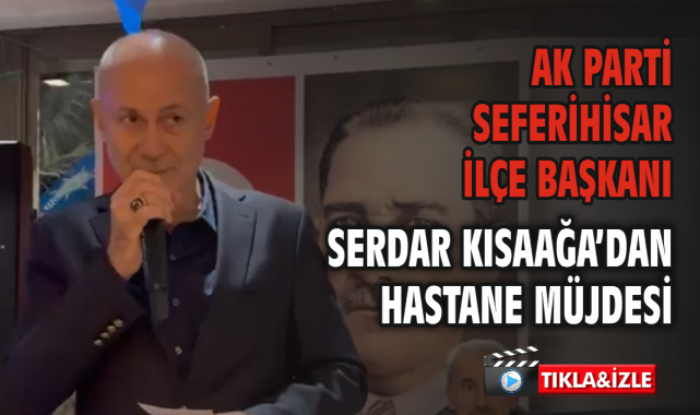AK Parti Seferihisar İlçe Başkanı Serdar Kısaağa’dan Hastane Müjdesi