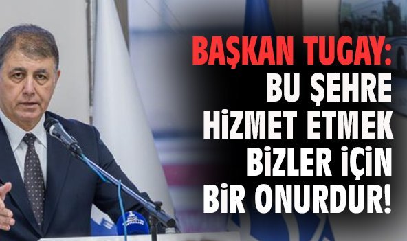 Başkan Tugay: Bu şehre hizmet etmek bizler için bir onurdur