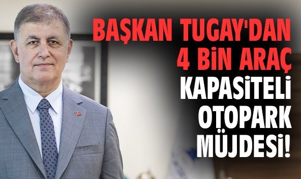 Başkan Tugay'dan 4 bin araç kapasiteli otopark müjdesi!