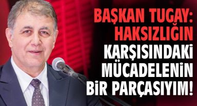 Başkan Tugay: Haksızlığın karşısındaki mücadelenin bir parçasıyım!