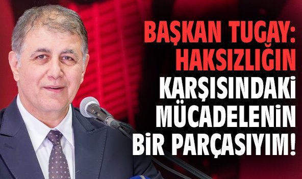 Başkan Tugay: Haksızlığın karşısındaki mücadelenin bir parçasıyım!