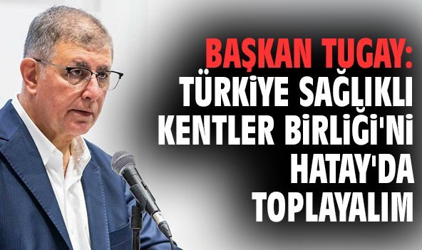 Başkan Tugay: Türkiye Sağlıklı Kentler Birliği'ni Hatay'da toplayalım
