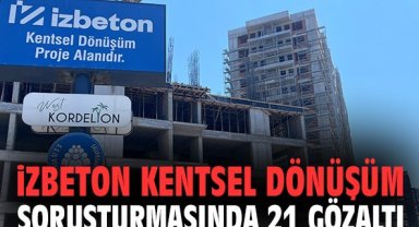 İZBETON kentsel dönüşüm soruşturmasında 21 gözaltı