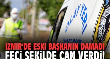İzmir'de eski başkanın damadı feci şekilde can verdi!