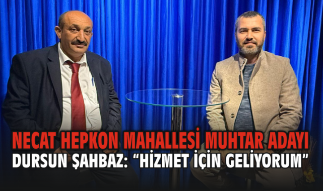 Necat Hepkon Mahallesi Muhtar Adayı Dursun Şahbaz: “Hizmet İçin Geliyorum”
