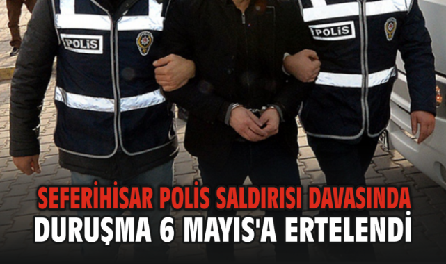 Seferihisar Polis Saldırısı Davasında duruşma 6 Mayıs'a ertelendi