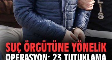 Suç örgütüne yönelik operasyon: 23 tutuklama