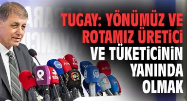 Tugay: Yönümüz ve rotamız üretici ve tüketicinin yanında olmak