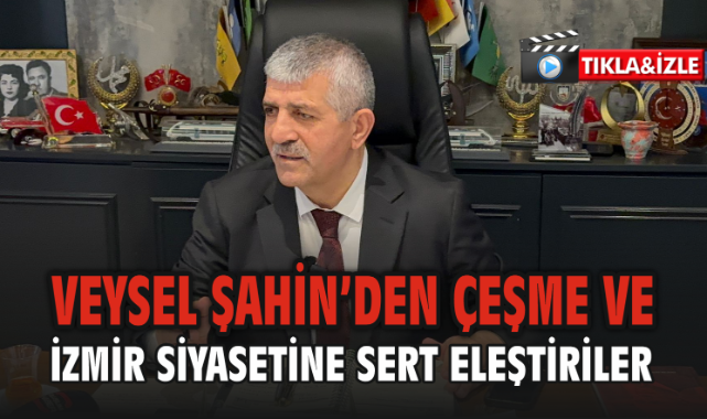 Veysel Şahin’den Çeşme ve İzmir Siyasetine Sert Eleştiriler