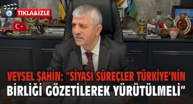 Veysel Şahin: “Siyasi Süreçler Türkiye’nin Birliği Gözetilerek Yürütülmeli”