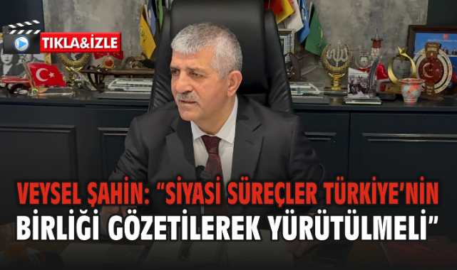 Veysel Şahin: “Siyasi Süreçler Türkiye’nin Birliği Gözetilerek Yürütülmeli”