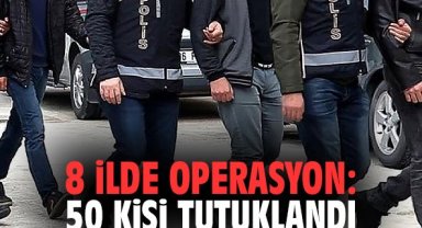 8 ilde operasyon: 50 kişi tutuklandı