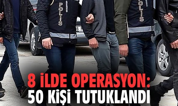 8 ilde operasyon: 50 kişi tutuklandı