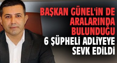 Başkan Günel'in de aralarında bulunduğu 6 şüpheli adliyeye sevk edildi