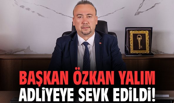 Başkan Özkan Yalım adliyeye sevk edildi!