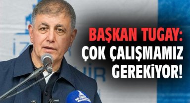 Başkan Tugay: Çok çalışmamız gerekiyor