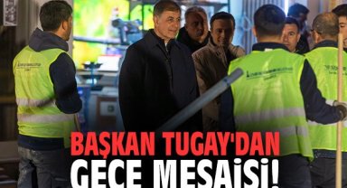 Başkan Tugay'dan gece mesaisi!