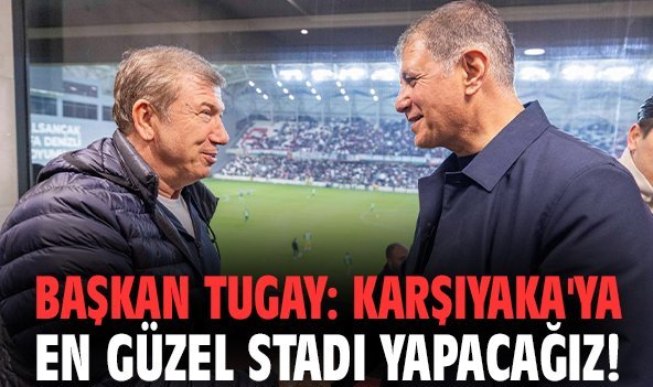 Başkan Tugay: Karşıyaka'ya en güzel stadı yapacağız!