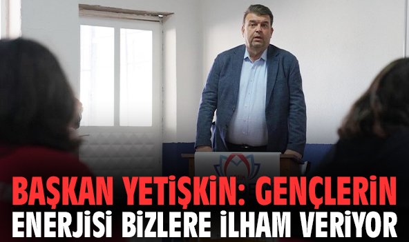 Başkan Yetişkin: Gençlerin enerjisi bizlere ilham veriyor