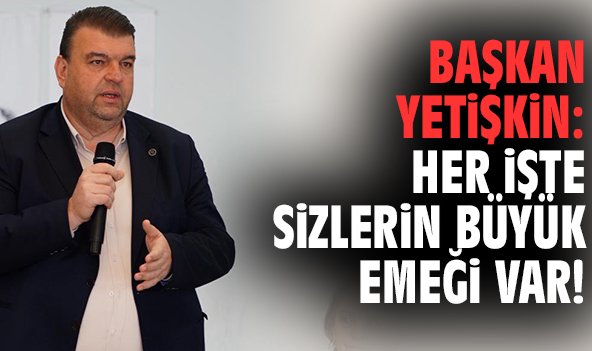 Başkan Yetişkin: Her işte sizlerin büyük emeği var!