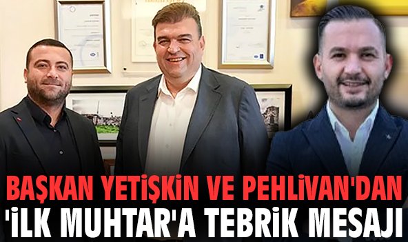 Başkan Yetişkin ve Pehlivan'dan 'ilk muhtar'a tebrik mesajı
