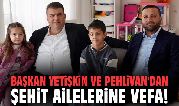Başkan Yetişkin ve Pehlivan'dan şehit ailelerine vefa!