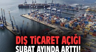 Dış ticaret açığı Şubat ayında arttı!
