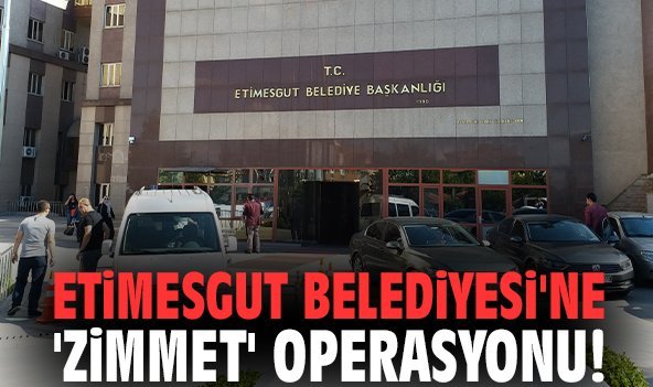 Etimesgut Belediyesi'ne 'Zimmet' operasyonu!