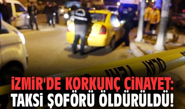 İzmir'de korkunç cinayet: Taksi şoförü öldürüldü!