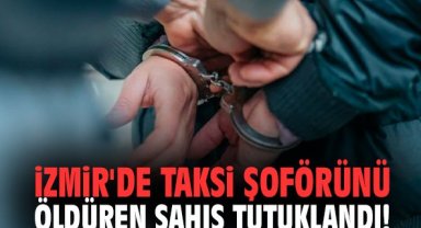 İzmir'de taksi şoförünü öldüren şahıs tutuklandı!