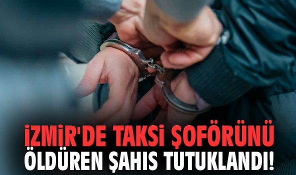 İzmir'de taksi şoförünü öldüren şahıs tutuklandı!