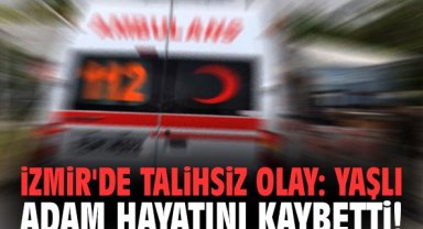 İzmir'de talihsiz olay: Yaşlı adam hayatını kaybetti!