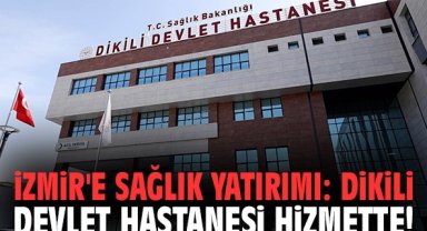İzmir'e sağlık yatırımı: Dikili Devlet Hastanesi hizmette!