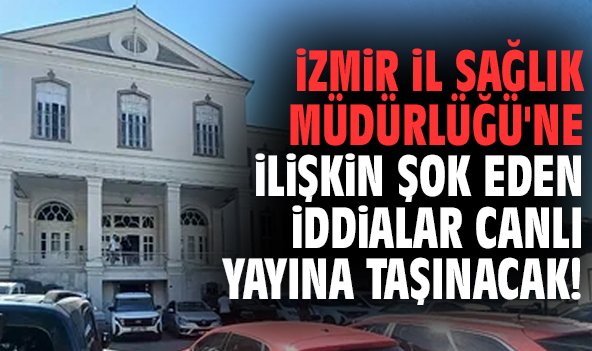 İzmir İl Sağlık Müdürlüğü'ne ilişkin şok eden iddialar canlı yayına taşınacak!