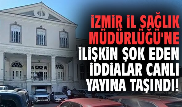 İzmir İl Sağlık Müdürlüğü'ne ilişkin şok eden iddialar canlı yayına taşındı!