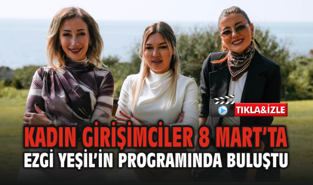Kadın Girişimciler 8 Mart’ta Ezgi Yeşil’in Programında Buluştu