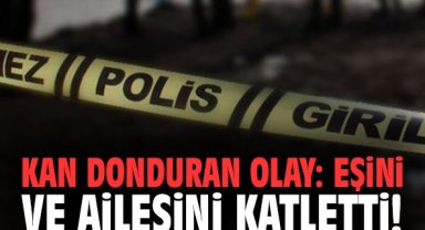 Kan donduran olay: Eşini ve ailesini katletti!