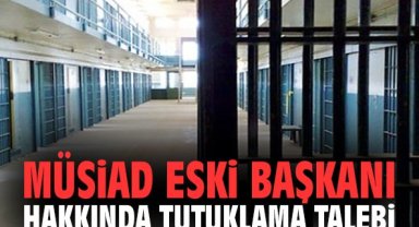 MÜSİAD eski Başkanı hakkında tutuklama talebi