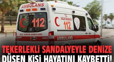 Tekerlekli sandalyeyle denize düşen kişi hayatını kaybetti!
