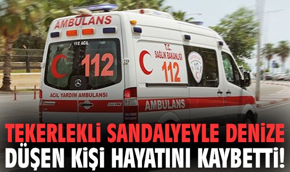 Tekerlekli sandalyeyle denize düşen kişi hayatını kaybetti!
