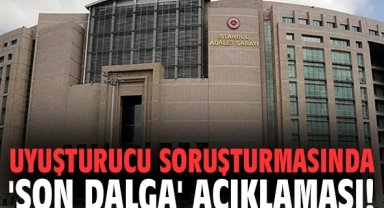 Uyuşturucu soruşturmasında 'son dalga' açıklaması!