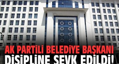 AK Partili belediye başkanı disipline sevk edildi!