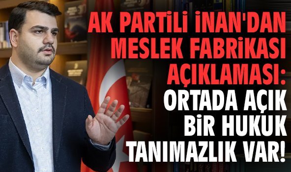 Ak Partili İnan'dan Meslek Fabrikası açıklaması: Ortada açık bir hukuk tanımazlık var!