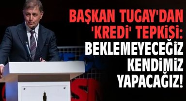 Başkan Tugay'dan 'Kredi' tepkisi: Beklemeyeceğiz kendimiz yapacağız!